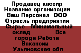 Продавец-кассир › Название организации ­ Ваш Персонал, ООО › Отрасль предприятия ­ Сырье › Минимальный оклад ­ 17 000 - Все города Работа » Вакансии   . Ульяновская обл.,Барыш г.